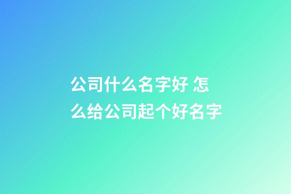 公司什么名字好 怎么给公司起个好名字-第1张-公司起名-玄机派